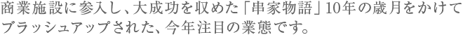 商業施設に参入し、大成功を収めた「串家物語」10年の歳月をかけてブラッシュアップされた、今年注目の業態です。