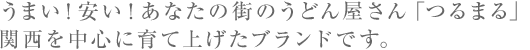うまい！安い！あなたの街のうどん屋さん「つるまる」関西を中心に育て上げたブランドです。